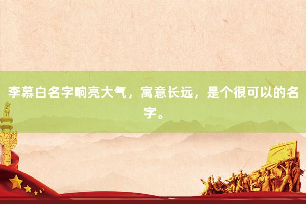 李慕白名字响亮大气，寓意长远，是个很可以的名字。