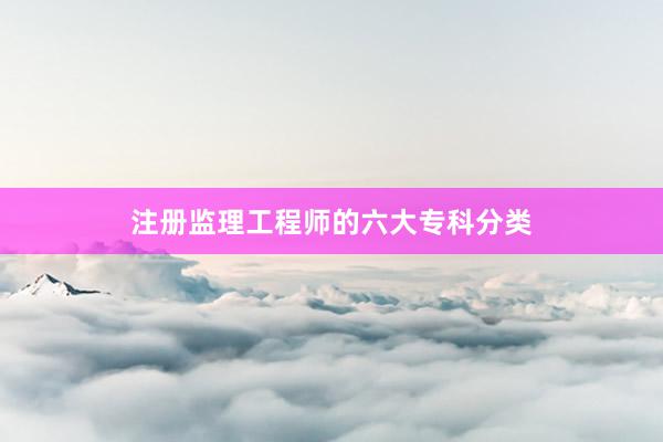 注册监理工程师的六大专科分类