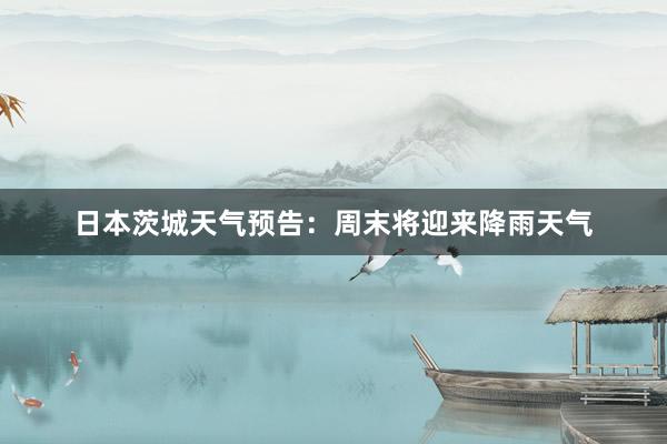日本茨城天气预告：周末将迎来降雨天气