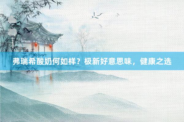 弗瑞希酸奶何如样？极新好意思味，健康之选