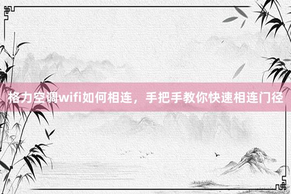 格力空调wifi如何相连，手把手教你快速相连门径
