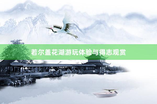 若尔盖花湖游玩体验与得志观赏