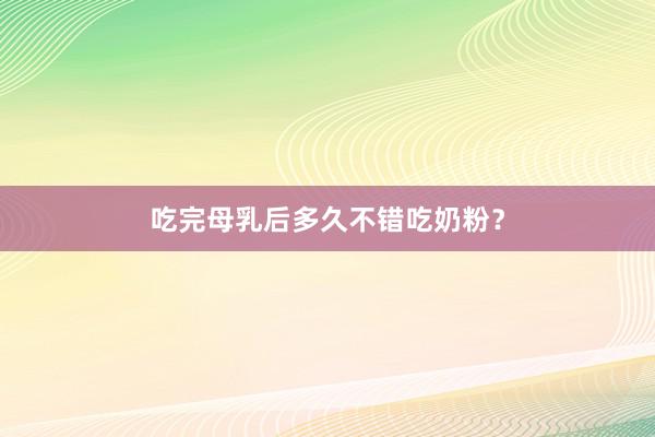 吃完母乳后多久不错吃奶粉？