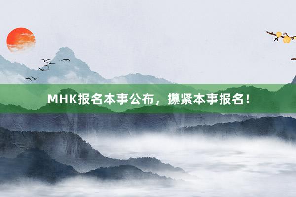 MHK报名本事公布，攥紧本事报名！