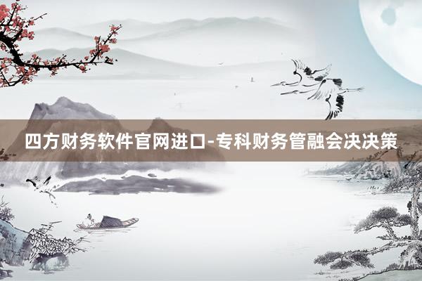 四方财务软件官网进口-专科财务管融会决决策