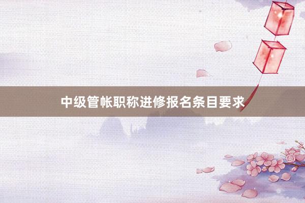中级管帐职称进修报名条目要求