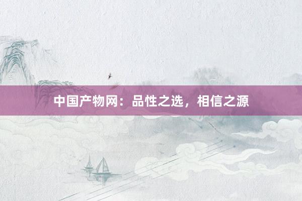 中国产物网：品性之选，相信之源